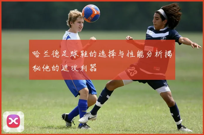 哈兰德足球鞋的选择与性能分析揭秘他的进攻利器
