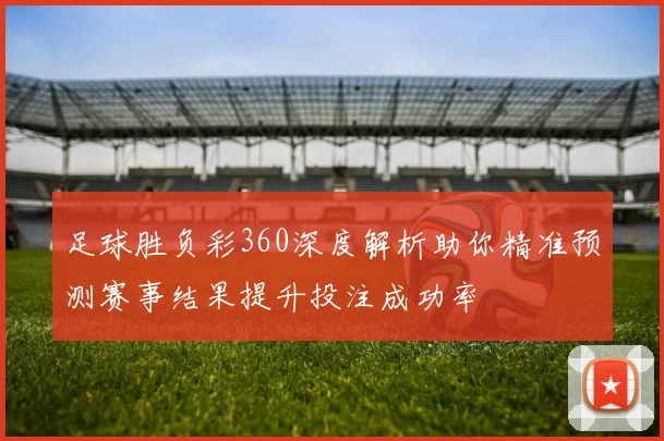 足球胜负彩360深度解析助你精准预测赛事结果提升投注成功率