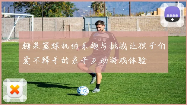 糖果篮球机的乐趣与挑战让孩子们爱不释手的亲子互动游戏体验