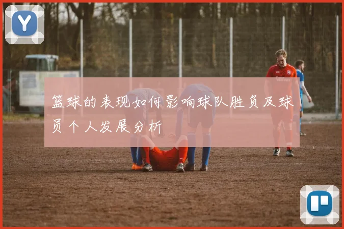 篮球的表现如何影响球队胜负及球员个人发展分析