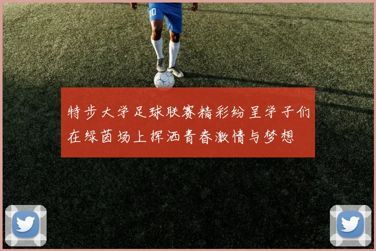 特步大学足球联赛精彩纷呈学子们在绿茵场上挥洒青春激情与梦想