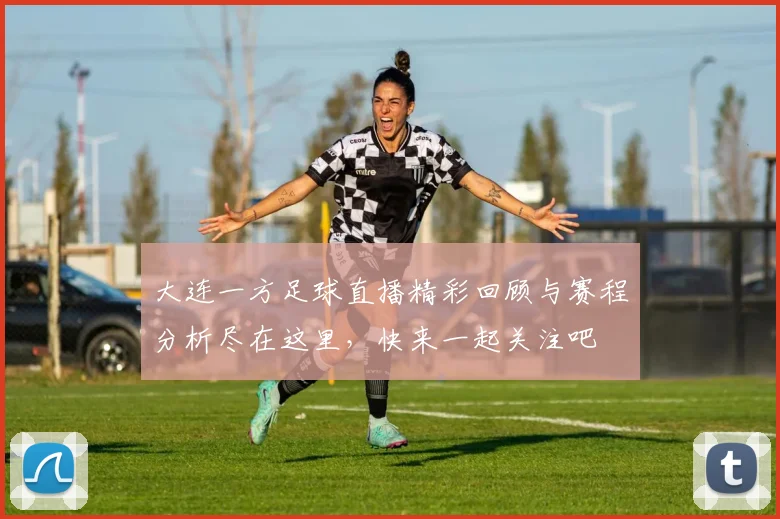 大连一方足球直播精彩回顾与赛程分析尽在这里，快来一起关注吧
