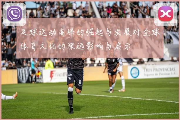 足球运动高峰的崛起与发展对全球体育文化的深远影响与启示