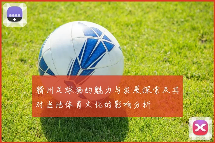 赣州足球场的魅力与发展探索及其对当地体育文化的影响分析