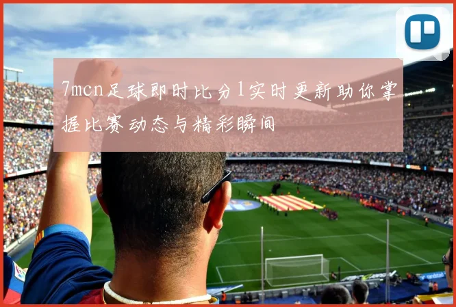 7mcn足球即时比分l实时更新助你掌握比赛动态与精彩瞬间