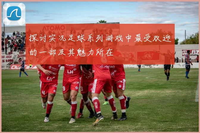 探讨实况足球系列游戏中最受欢迎的一部及其魅力所在