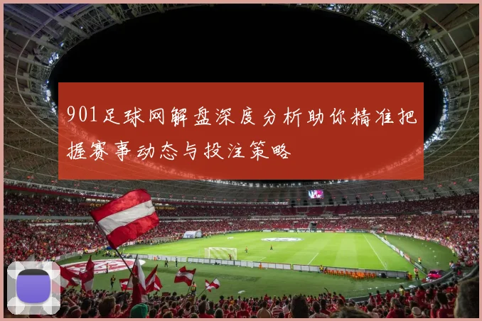 901足球网解盘深度分析助你精准把握赛事动态与投注策略