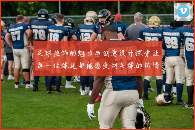 足球挂饰的魅力与创意设计探索让每一位球迷都能感受到足球的热情与风采