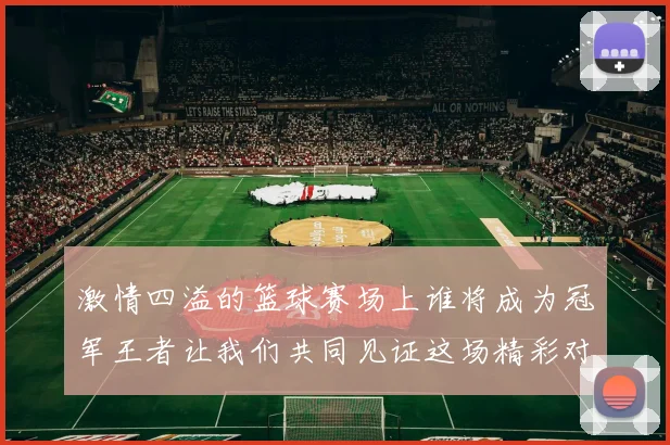 激情四溢的篮球赛场上谁将成为冠军王者让我们共同见证这场精彩对决的诞生