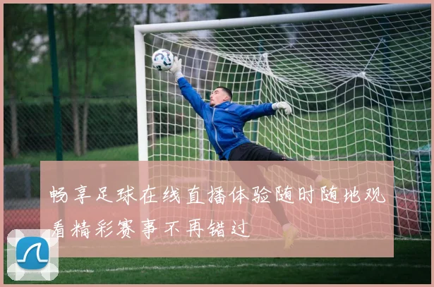 畅享足球在线直播体验随时随地观看精彩赛事不再错过