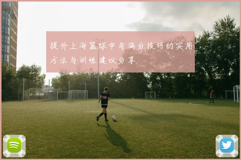 提升上海篮球中考满分技巧的实用方法与训练建议分享