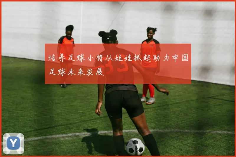 培养足球小将从娃娃抓起助力中国足球未来发展