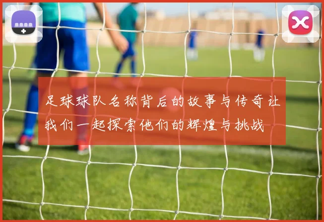 足球球队名称背后的故事与传奇让我们一起探索他们的辉煌与挑战