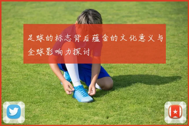 足球的标志背后蕴含的文化意义与全球影响力探讨