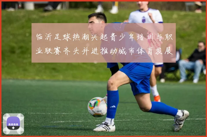临沂足球热潮兴起青少年培训与职业联赛齐头并进推动城市体育发展
