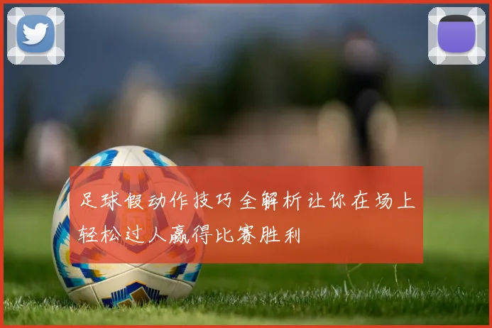足球假动作技巧全解析让你在场上轻松过人赢得比赛胜利