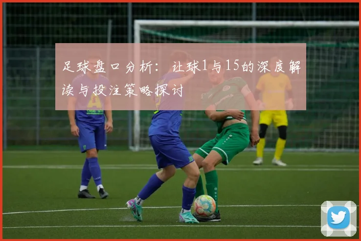 足球盘口分析：让球1与15的深度解读与投注策略探讨