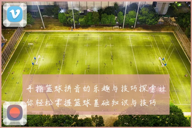手指篮球拼音的乐趣与技巧探索让你轻松掌握篮球基础知识与技巧