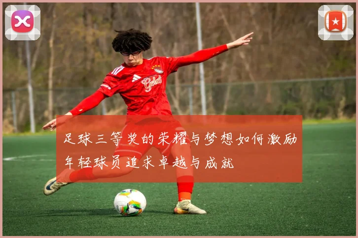 足球三等奖的荣耀与梦想如何激励年轻球员追求卓越与成就
