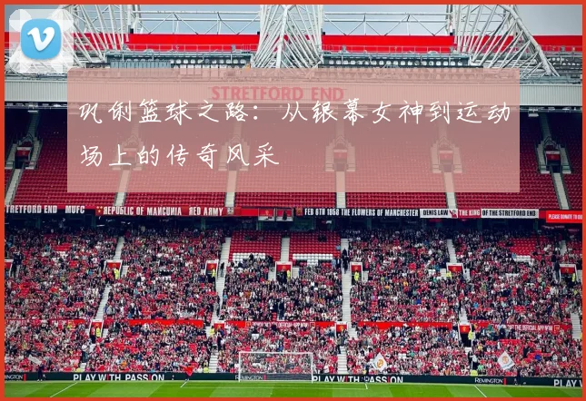 巩俐篮球之路：从银幕女神到运动场上的传奇风采