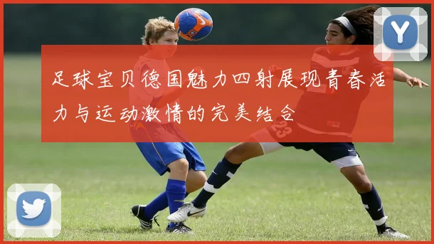 足球宝贝德国魅力四射展现青春活力与运动激情的完美结合